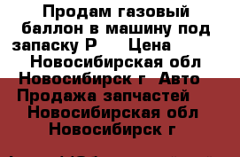 Продам газовый баллон в машину под запаску Р15 › Цена ­ 3 000 - Новосибирская обл., Новосибирск г. Авто » Продажа запчастей   . Новосибирская обл.,Новосибирск г.